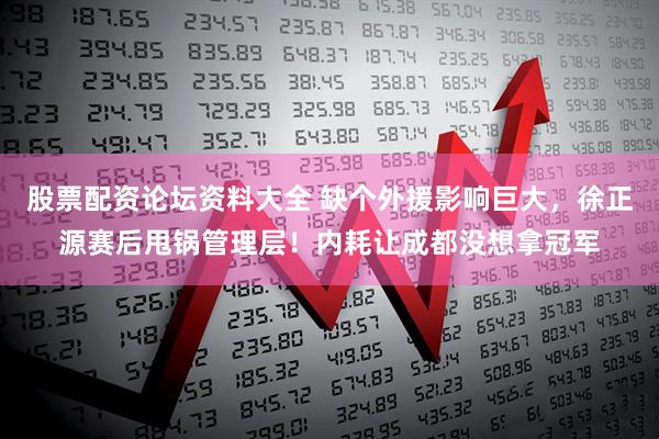 股票配资论坛资料大全 缺个外援影响巨大，徐正源赛后甩锅管理层！内耗让成都没想拿冠军