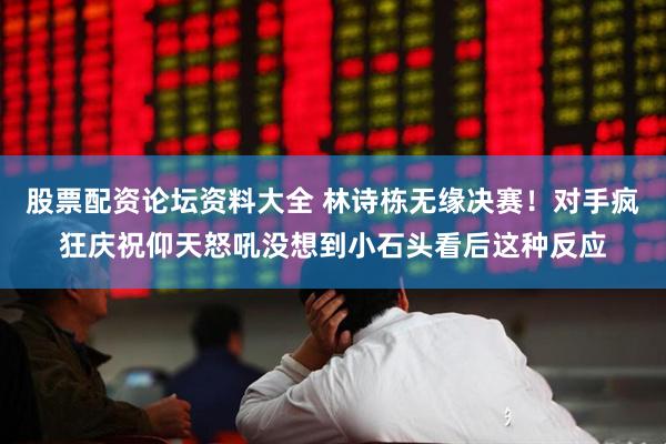 股票配资论坛资料大全 林诗栋无缘决赛！对手疯狂庆祝仰天怒吼没想到小石头看后这种反应