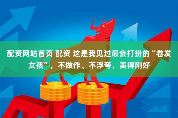 配资网站首页 配资 这是我见过最会打扮的“卷发女孩”，不做作、不浮夸，美得刚好