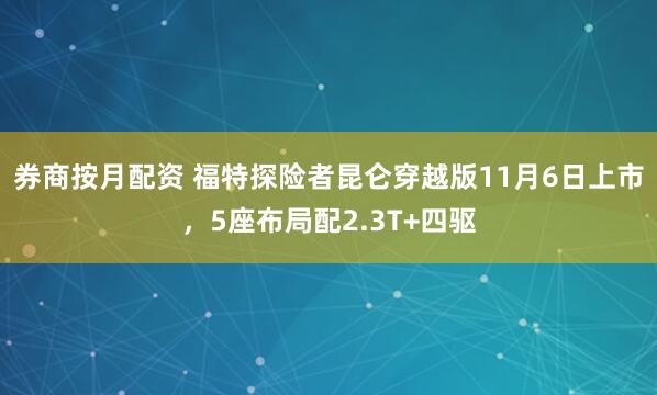 券商按月配资 福特探险者昆仑穿越版11月6日上市,5座布局配2.3T+四驱