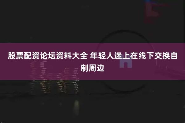 股票配资论坛资料大全 年轻人迷上在线下交换自制周边
