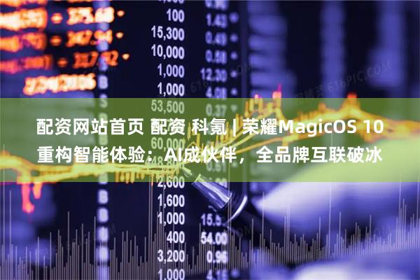配资网站首页 配资 科氪 | 荣耀MagicOS 10重构智能体验:AI成伙伴,全品牌互联破冰