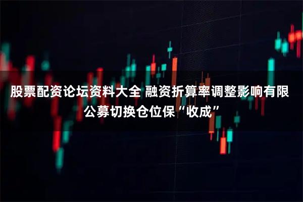 股票配资论坛资料大全 融资折算率调整影响有限 公募切换仓位保“收成”