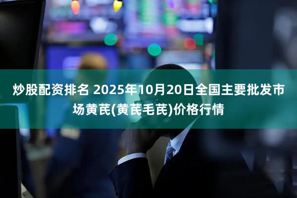 炒股配资排名 2025年10月20日全国主要批发市场黄芪(黄芪毛芪)价格行情