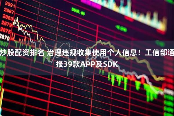 炒股配资排名 治理违规收集使用个人信息！工信部通报39款APP及SDK