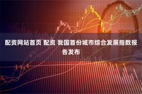 配资网站首页 配资 我国首份城市综合发展指数报告发布