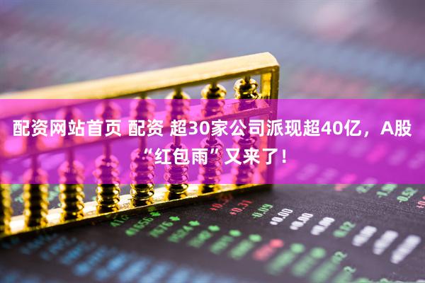 配资网站首页 配资 超30家公司派现超40亿,A股“红包雨”又来了!