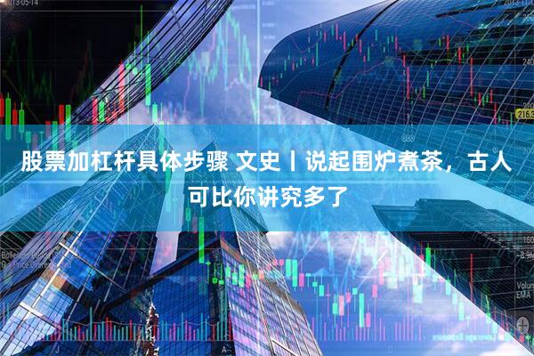 股票加杠杆具体步骤 文史丨说起围炉煮茶，古人可比你讲究多了