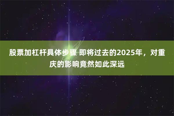 股票加杠杆具体步骤 即将过去的2025年，对重庆的影响竟然如此深远