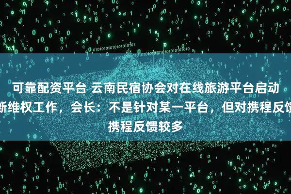 可靠配资平台 云南民宿协会对在线旅游平台启动反垄断维权工作,会长:不是针对某一平台,但对携程反馈较多