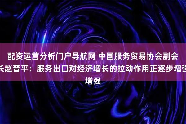 配资运营分析门户导航网 中国服务贸易协会副会长赵晋平：服务出口对经济增长的拉动作用正逐步增强