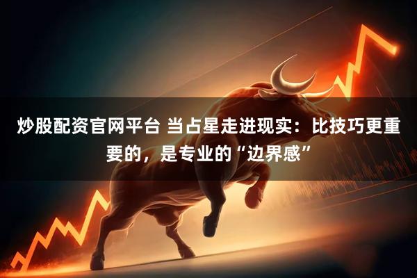 炒股配资官网平台 当占星走进现实：比技巧更重要的，是专业的“边界感”
