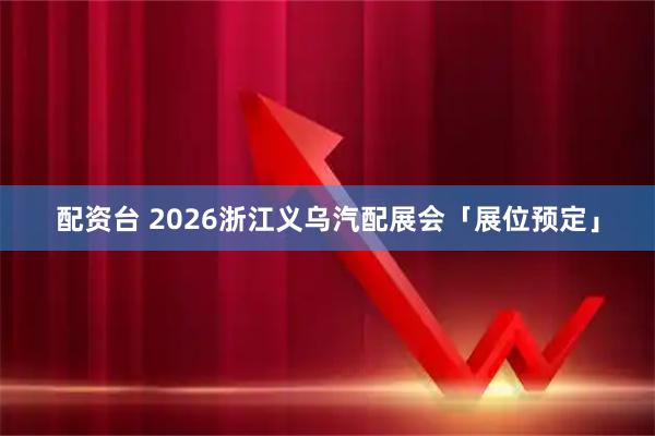 配资台 2026浙江义乌汽配展会「展位预定」
