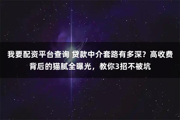 我要配资平台查询 贷款中介套路有多深？高收费背后的猫腻全曝光，教你3招不被坑