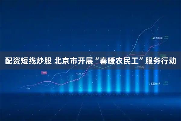配资短线炒股 北京市开展“春暖农民工”服务行动