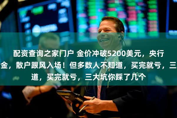 配资查询之家门户 金价冲破5200美元，央行、大资本疯狂囤金，散户跟风入场！但多数人不知道，买完就亏，三大坑你踩了几个