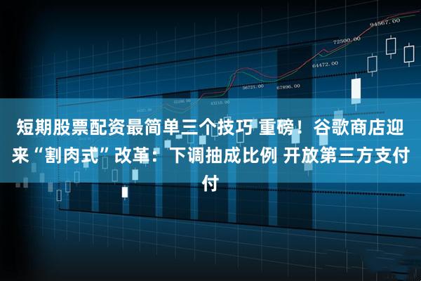 短期股票配资最简单三个技巧 重磅！谷歌商店迎来“割肉式”改革：下调抽成比例 开放第三方支付