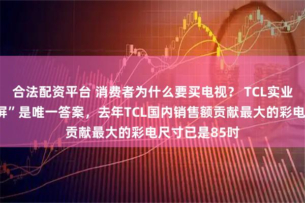 合法配资平台 消费者为什么要买电视？ TCL实业卢春水：“大屏”是唯一答案，去年TCL国内销售额贡献最大的彩电尺寸已是85吋