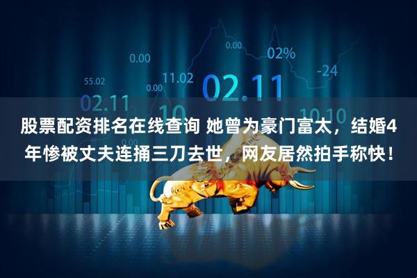 股票配资排名在线查询 她曾为豪门富太，结婚4年惨被丈夫连捅三刀去世，网友居然拍手称快！