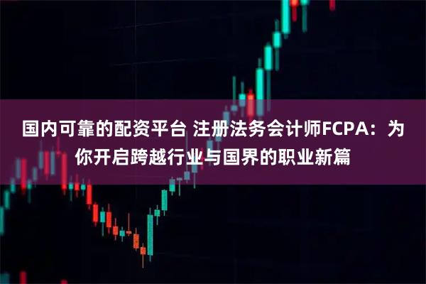 国内可靠的配资平台 注册法务会计师FCPA:为你开启跨越行业与国界的职业新篇