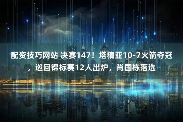 配资技巧网站 决赛147!塔猜亚10-7火箭夺冠,巡回锦标赛12人出炉,肖国栋落选