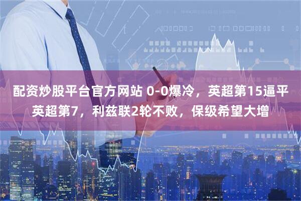 配资炒股平台官方网站 0-0爆冷，英超第15逼平英超第7，利兹联2轮不败，保级希望大增
