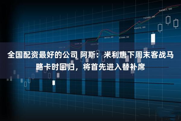 全国配资最好的公司 阿斯：米利唐下周末客战马略卡时回归，将首先进入替补席