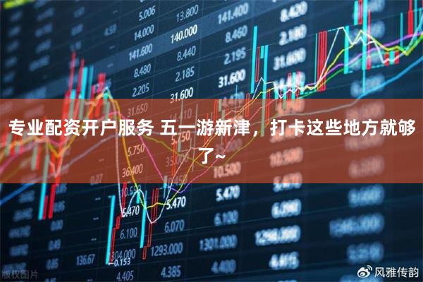 专业配资开户服务 五一游新津，打卡这些地方就够了~