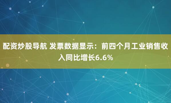 配资炒股导航 发票数据显示：前四个月工业销售收入同比增长6.6%