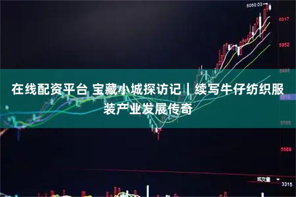 在线配资平台 宝藏小城探访记｜续写牛仔纺织服装产业发展传奇