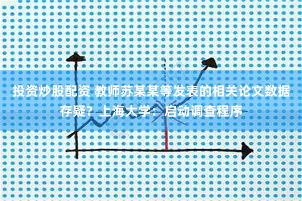 投资炒股配资 教师苏某某等发表的相关论文数据存疑？上海大学：启动调查程序