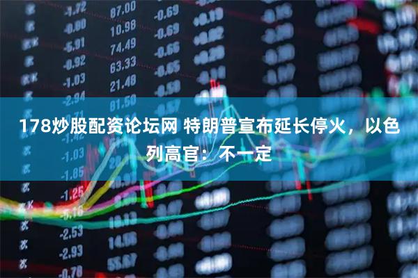 178炒股配资论坛网 特朗普宣布延长停火，以色列高官：不一定