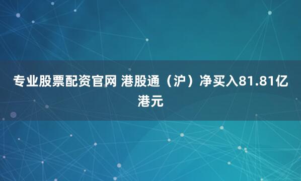 专业股票配资官网 港股通（沪）净买入81.81亿港元