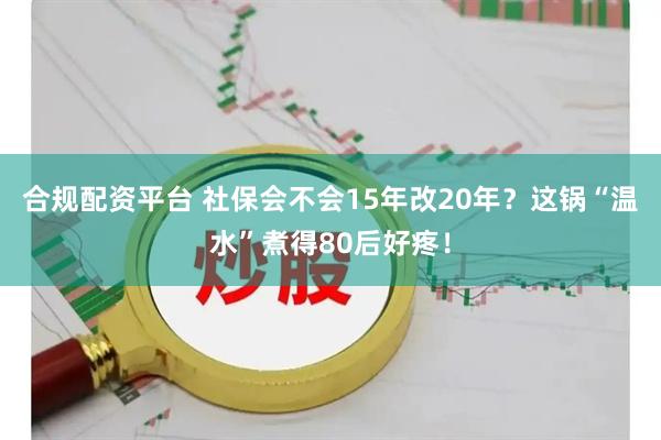 合规配资平台 社保会不会15年改20年?这锅“温水”煮得80后好疼!