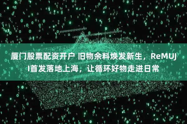 厦门股票配资开户 旧物余料焕发新生，ReMUJI首发落地上海，让循环好物走进日常