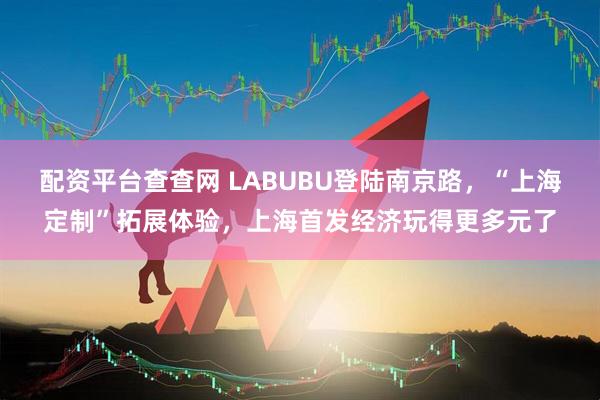 配资平台查查网 LABUBU登陆南京路，“上海定制”拓展体验，上海首发经济玩得更多元了